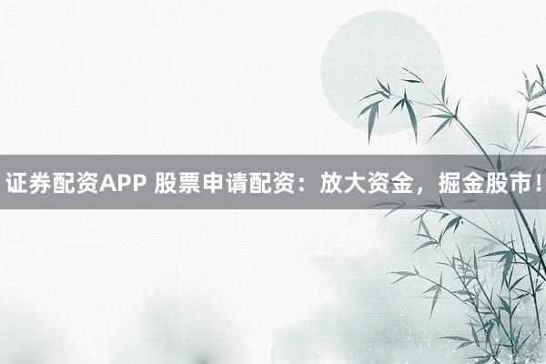 证券配资APP 股票申请配资：放大资金，掘金股市！
