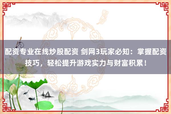 配资专业在线炒股配资 剑网3玩家必知：掌握配资技巧，轻松提升游戏实力与财富积累！