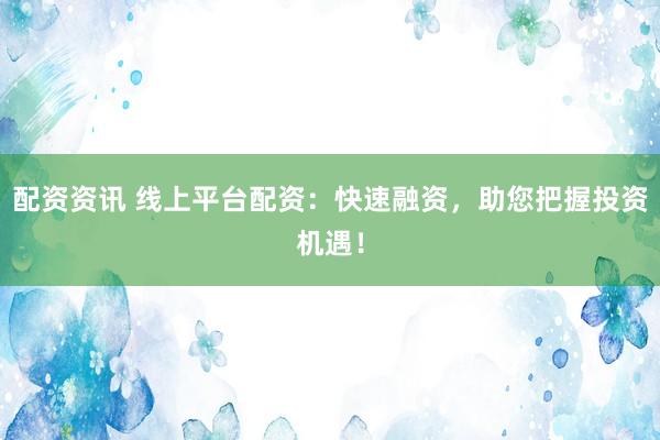 配资资讯 线上平台配资：快速融资，助您把握投资机遇！