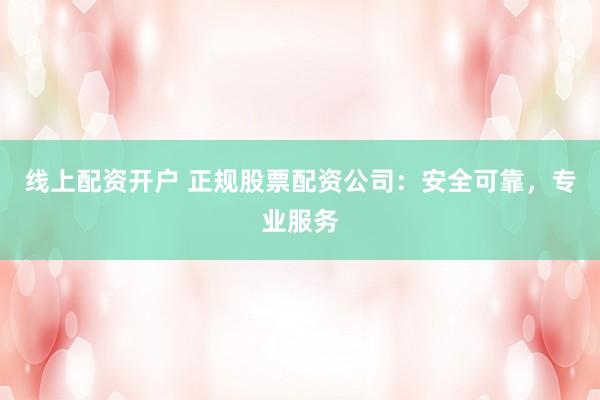 线上配资开户 正规股票配资公司：安全可靠，专业服务