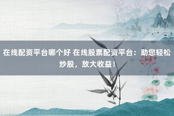 在线配资平台哪个好 在线股票配资平台：助您轻松炒股，放大收益！