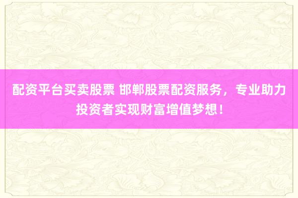 配资平台买卖股票 邯郸股票配资服务，专业助力投资者实现财富增值梦想！