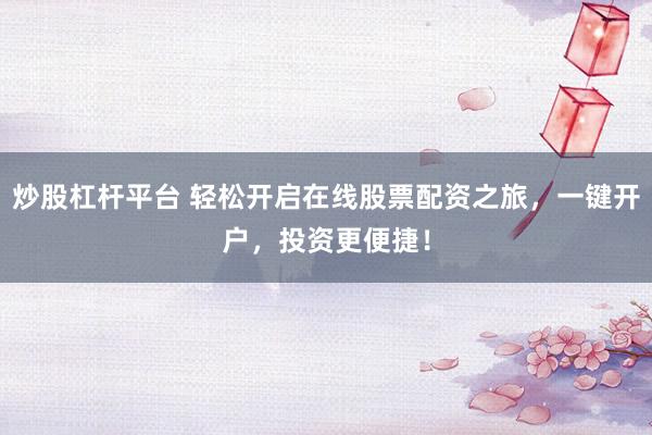 炒股杠杆平台 轻松开启在线股票配资之旅，一键开户，投资更便捷！