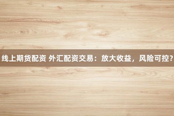 线上期货配资 外汇配资交易：放大收益，风险可控？