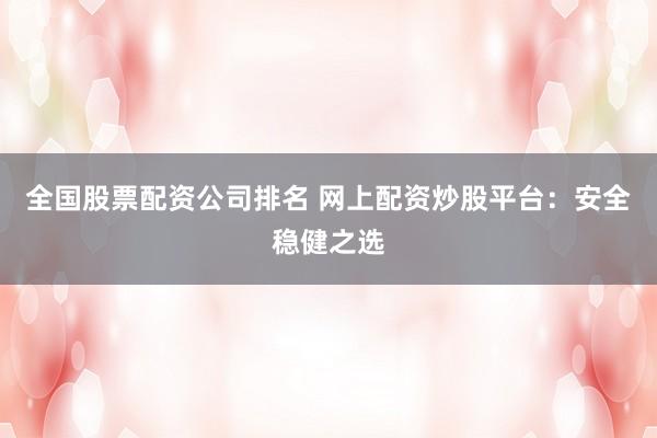全国股票配资公司排名 网上配资炒股平台：安全稳健之选