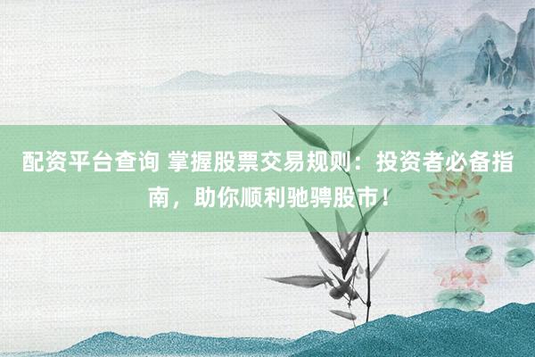 配资平台查询 掌握股票交易规则：投资者必备指南，助你顺利驰骋股市！