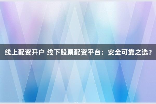 线上配资开户 线下股票配资平台：安全可靠之选？