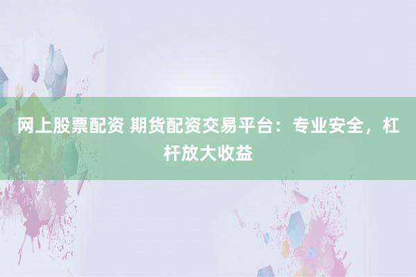 网上股票配资 期货配资交易平台：专业安全，杠杆放大收益