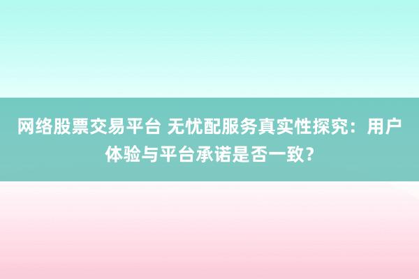 网络股票交易平台 无忧配服务真实性探究：用户体验与平台承诺是否一致？