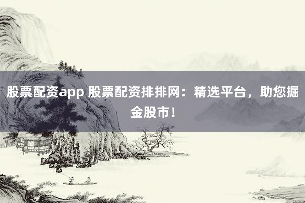 股票配资app 股票配资排排网：精选平台，助您掘金股市！