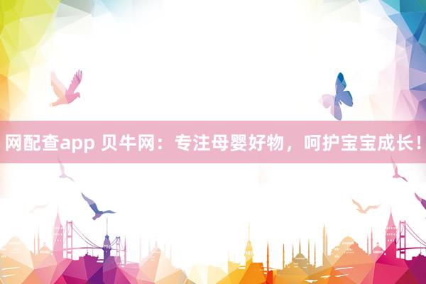 网配查app 贝牛网：专注母婴好物，呵护宝宝成长！
