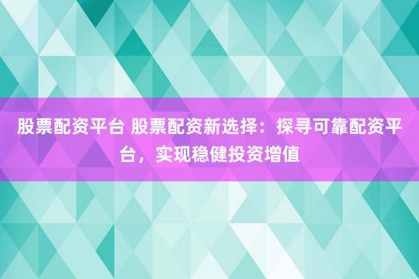 股票配资平台 股票配资新选择：探寻可靠配资平台，实现稳健投资增值