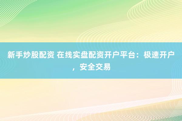 新手炒股配资 在线实盘配资开户平台：极速开户，安全交易