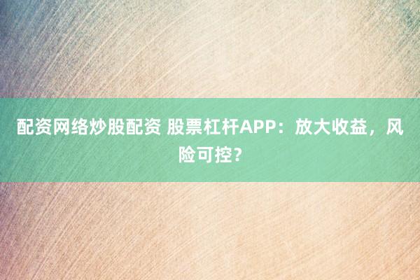 配资网络炒股配资 股票杠杆APP：放大收益，风险可控？
