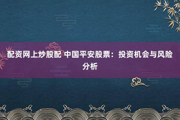 配资网上炒股配 中国平安股票：投资机会与风险分析