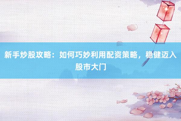 新手炒股攻略：如何巧妙利用配资策略，稳健迈入股市大门