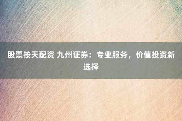 股票按天配资 九州证券：专业服务，价值投资新选择