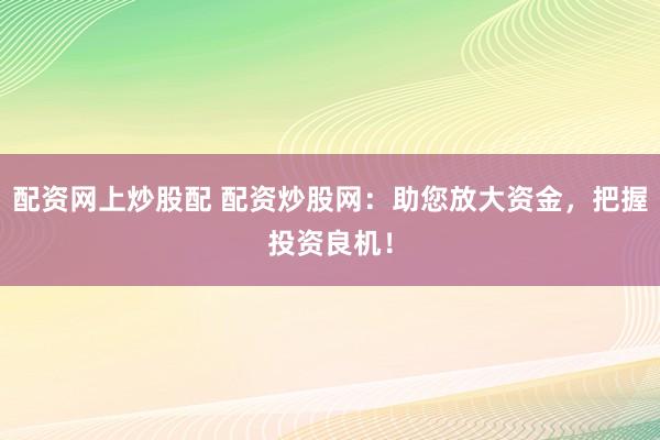 配资网上炒股配 配资炒股网：助您放大资金，把握投资良机！