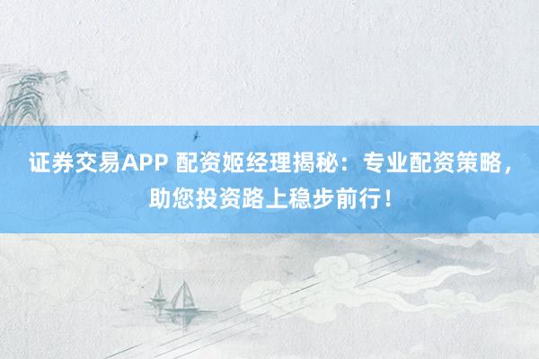 证券交易APP 配资姬经理揭秘：专业配资策略，助您投资路上稳步前行！