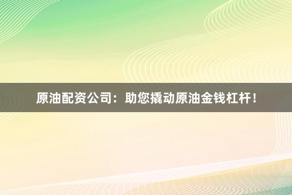 原油配资公司：助您撬动原油金钱杠杆！