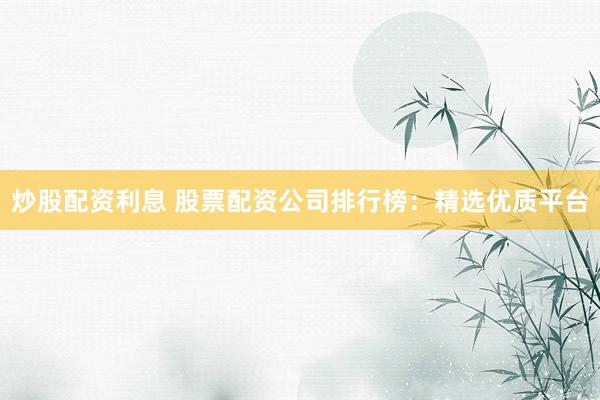 炒股配资利息 股票配资公司排行榜：精选优质平台
