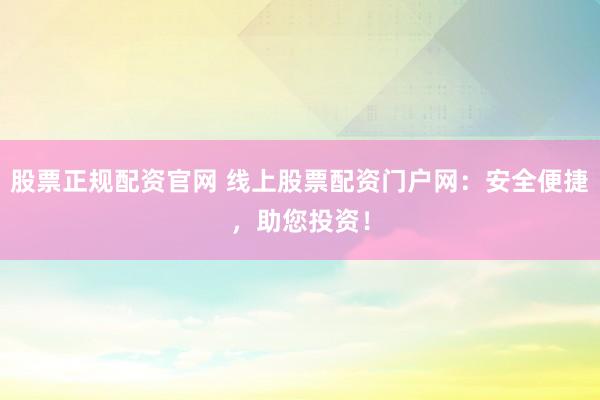 股票正规配资官网 线上股票配资门户网：安全便捷，助您投资！