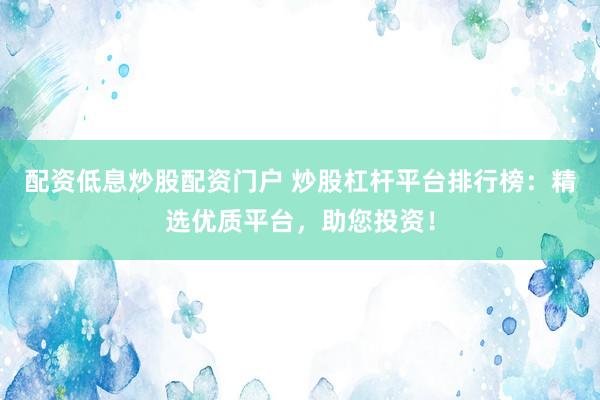 配资低息炒股配资门户 炒股杠杆平台排行榜：精选优质平台，助您投资！