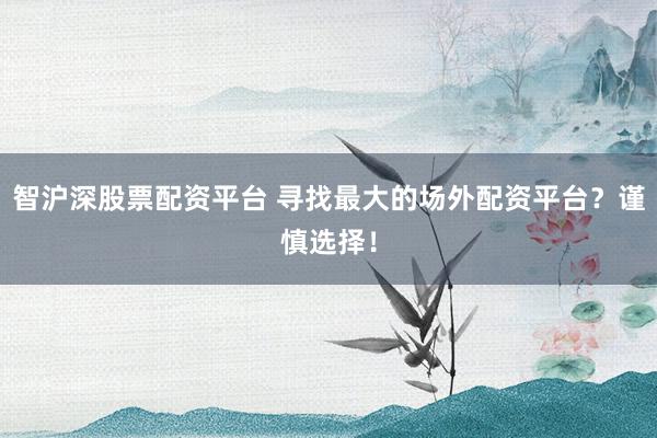 智沪深股票配资平台 寻找最大的场外配资平台？谨慎选择！