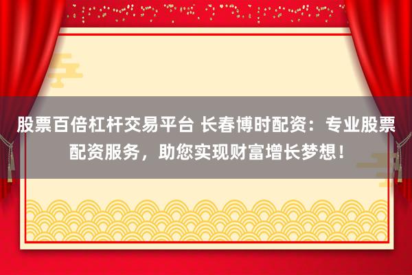 股票百倍杠杆交易平台 长春博时配资：专业股票配资服务，助您实现财富增长梦想！