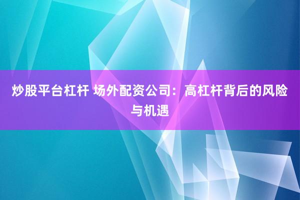 炒股平台杠杆 场外配资公司：高杠杆背后的风险与机遇