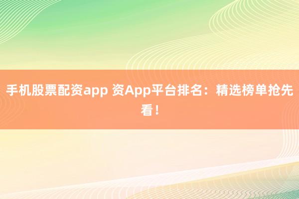 手机股票配资app 资App平台排名：精选榜单抢先看！