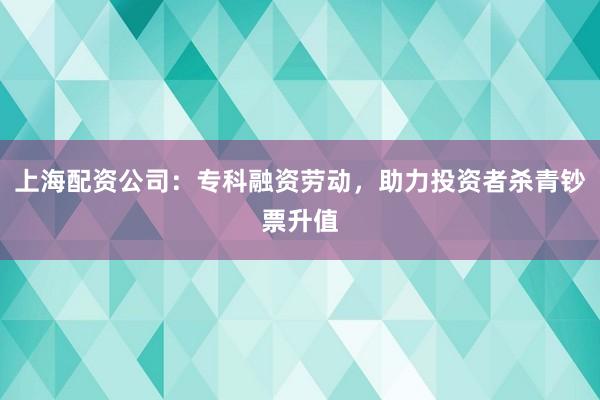 上海配资公司：专科融资劳动，助力投资者杀青钞票升值
