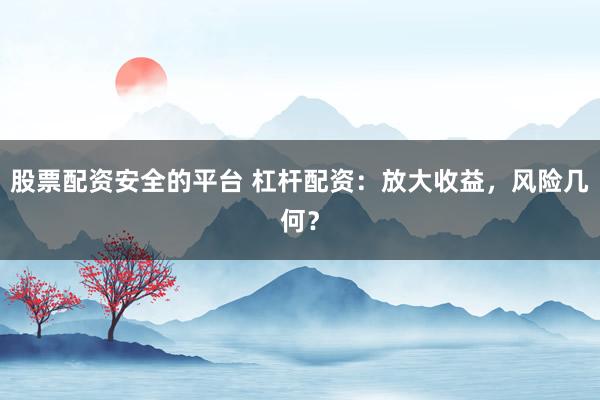 股票配资安全的平台 杠杆配资：放大收益，风险几何？
