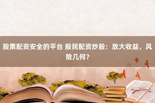 股票配资安全的平台 股民配资炒股：放大收益，风险几何？