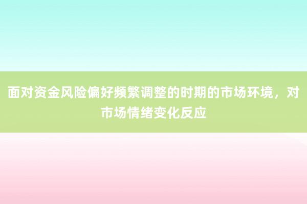 面对资金风险偏好频繁调整的时期的市场环境，对市场情绪变化反应