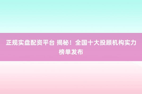 正规实盘配资平台 揭秘！全国十大投顾机构实力榜单发布