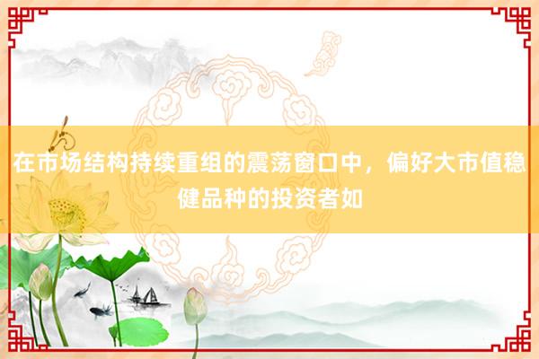 在市场结构持续重组的震荡窗口中，偏好大市值稳健品种的投资者如