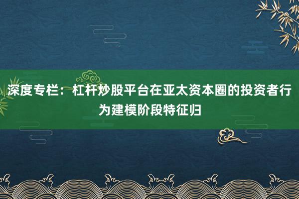 深度专栏：杠杆炒股平台在亚太资本圈的投资者行为建模阶段特征归