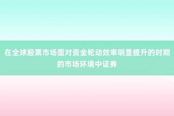 在全球股票市场面对资金轮动效率明显提升的时期的市场环境中证券
