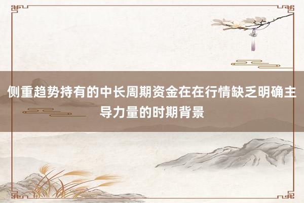 侧重趋势持有的中长周期资金在在行情缺乏明确主导力量的时期背景