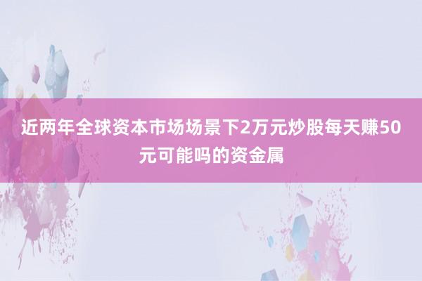 近两年全球资本市场场景下2万元炒股每天赚50元可能吗的资金属