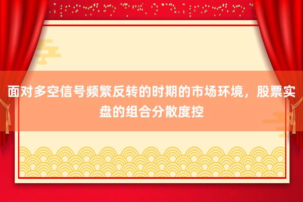 面对多空信号频繁反转的时期的市场环境，股票实盘的组合分散度控