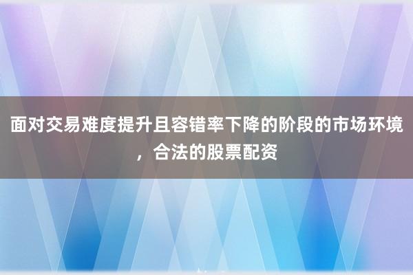 面对交易难度提升且容错率下降的阶段的市场环境，合法的股票配资