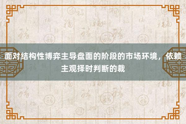 面对结构性博弈主导盘面的阶段的市场环境，依赖主观择时判断的裁