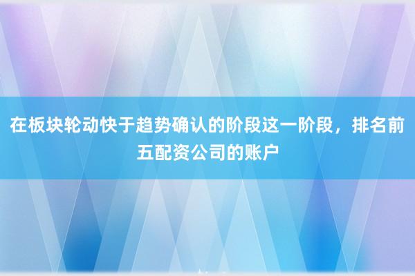 在板块轮动快于趋势确认的阶段这一阶段，排名前五配资公司的账户