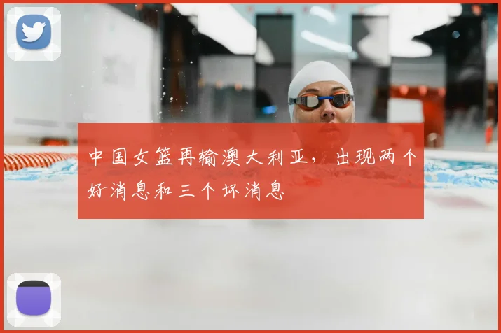 中国女篮再输澳大利亚，出现两个好消息和三个坏消息