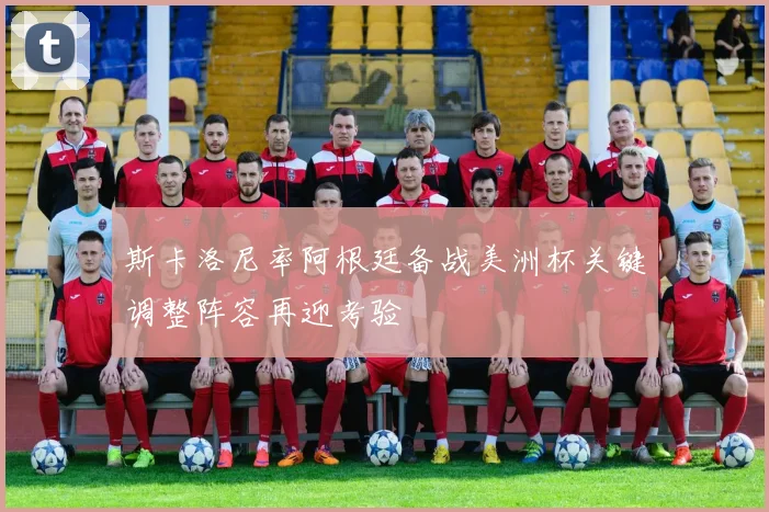 斯卡洛尼率阿根廷备战美洲杯关键调整阵容再迎考验