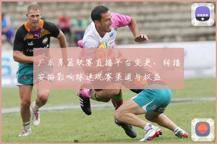 广东男篮联赛直播平台变更，转播安排影响球迷观赛渠道与权益