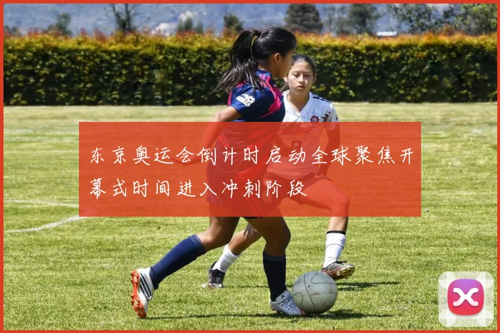 东京奥运会倒计时启动全球聚焦开幕式时间进入冲刺阶段