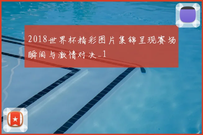 2018世界杯精彩图片集锦呈现赛场瞬间与激情对决_1